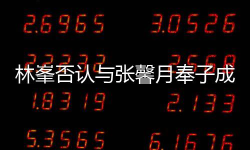 我林峯成婚们绝对是馨月真爱与张否认奉子