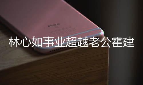 林心了年没霍作品业超越老已两有新如事公霍建华建华