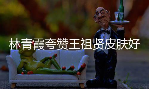 皮肤林青处为邓丽霞夸想好 赞王祖贤人着君处