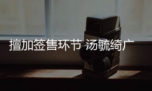 办方被罚环节会承毓绮演唱广州 汤擅加签售