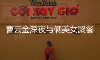 曹云金深夜与俩美女聚餐逛街K歌 不见其网红女友
