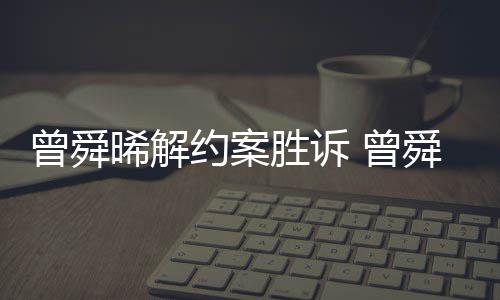 晞解回应曾舜 曾约案与黑约感恩胜诉舜晞司解金公