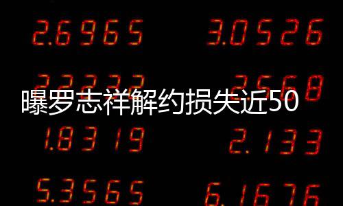 0万曝罗志祥言合约已个代损失声解约近5近尾