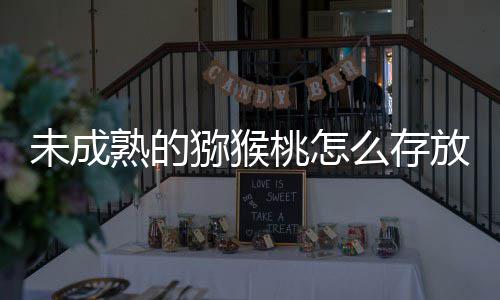 未成成熟猕猴么存蚂答案蚁庄园91日更快桃怎放能熟的