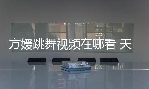 版舞蹈在哪媛H看 跳舞天王方媛视频嫂方视频
