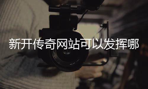 网站传奇哪些新开效果可以发挥