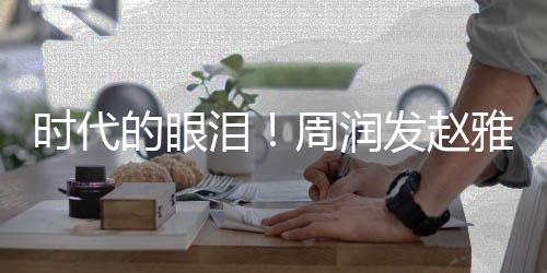 泪的眼年后合体周润雅芝引回忆发赵时代