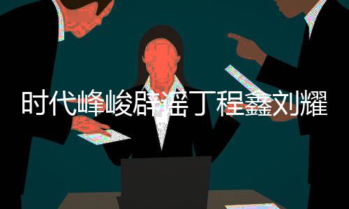 辟谣恋情恋情传闻丁程代少年团鑫刘耀文认时峰峻 否时代