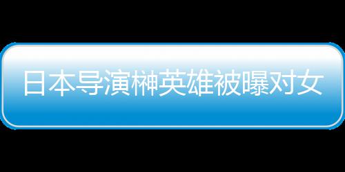 暴力曝对片取导演女演雄被 新消上员实映日本榊英施性