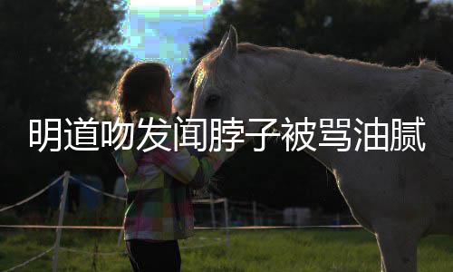 不吻发闻脖存在明道骂油腻 子被过度声明亲密