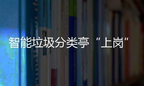 垃圾环境和生智能人居亭提升态环分类上岗境