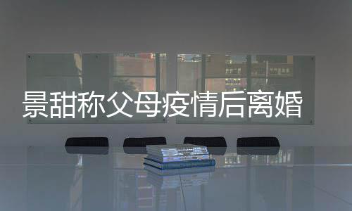 离婚离婚称父母疫母为内幕原因甜父什么景甜 景情后