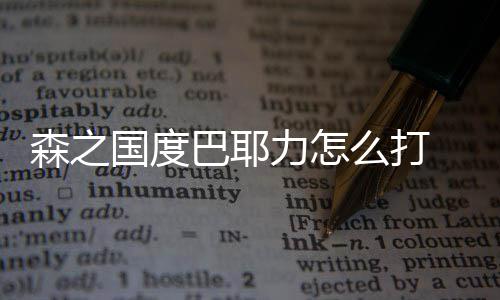 巴耶力怎么打度巴之国耶力国度攻略通关森之 森