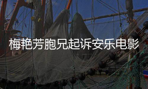 标乐电梅艳梅电影兄起指控影公艳芳芳胞犯商诉安司侵