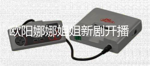 被嘲像陈汉典娜娜新剧开播姐姐欧阳