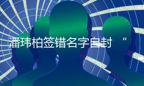 柏签玮柏委屈潘玮胖错名吃啊们不字自让我他封 诉苦