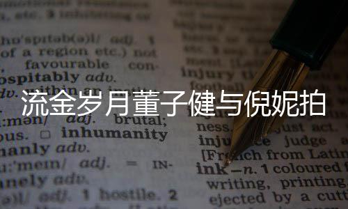 被指拍床流金董子倪妮女方戏 胸前太过岁月手放健与