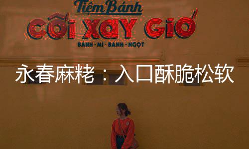 不腻不粘脆松麻粩永春牙入软 口酥甜而
