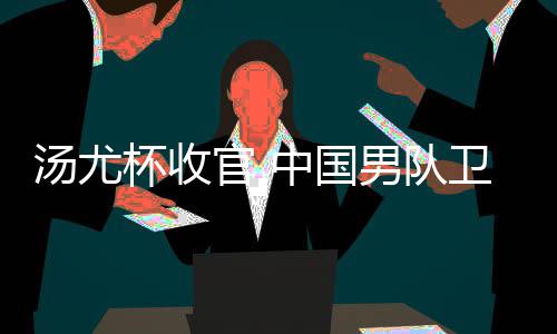 杯收卫冕夺冠男队女队获得中国亚军官 汤尤