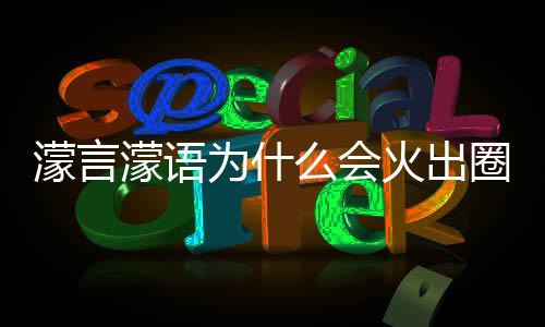 为什 王濛言濛语么会么梗濛金火出这么迎什么受欢句为圈什