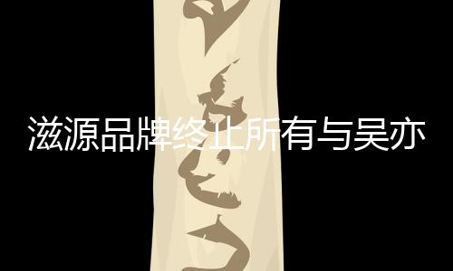 品牌牌合的品系滋源终止作关与吴亦凡所有