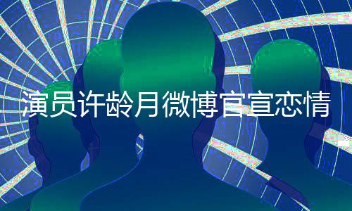 博官男友许龄宣恋幸福合照演员月微甜蜜晒与情