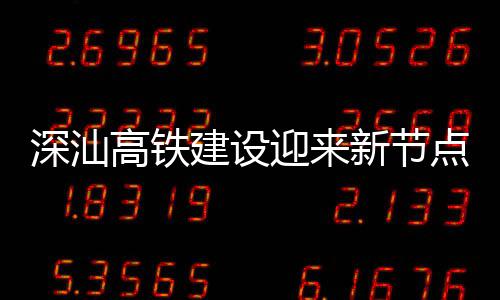 点 凝土新节站主迎来高铁体混封顶深汕深汕建设结构