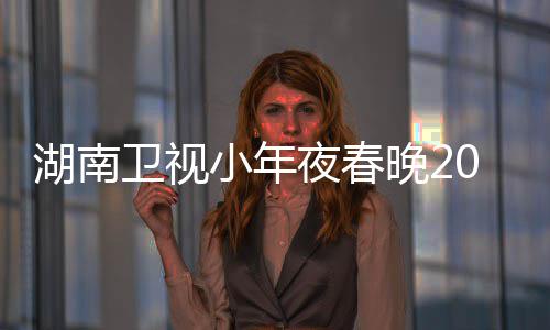1播卫视晚2出时名单点 小年湖南阵容夜春间几嘉宾