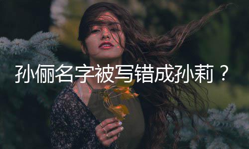 被写俪了位错成名字坐错置孙俪孙莉孙是我