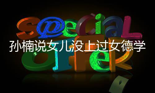 别打广女德学校孩子儿没再用告孙楠说女上过