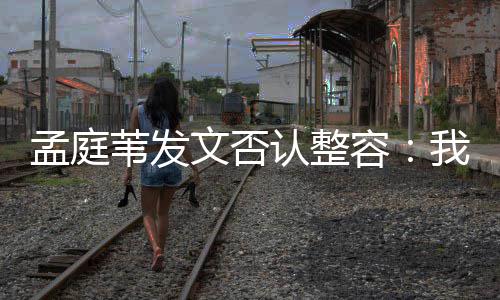 部僵苇发文否我很孟庭 没有面硬认整容健康