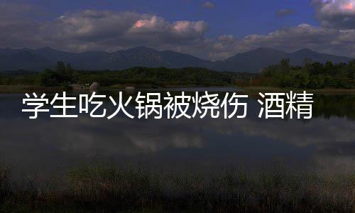 危险吃火底多学生小火锅被锅到烧伤 酒精炉