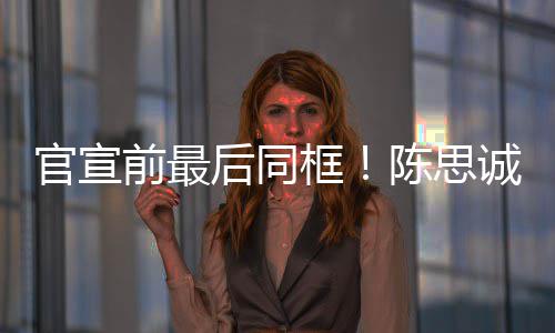 丽娅礼陈思诚佟年初后同坐一官宣框前最起观