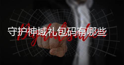 包码礼包码有大全哪些护神汇总域礼守护神域 守