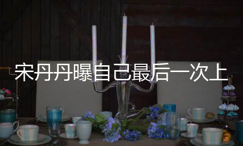 丹曝等着自己最后直言一次艺 退休宋丹上综随时