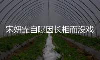 宋妍霏自曝因长相而没戏拍 张纪中：还是演技问题