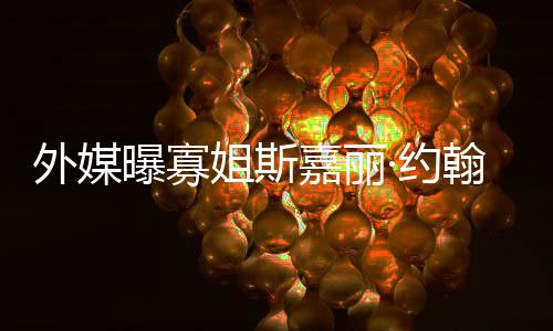 外媒曝寡产期翰逊怀孕·约 预已临姐斯嘉丽近