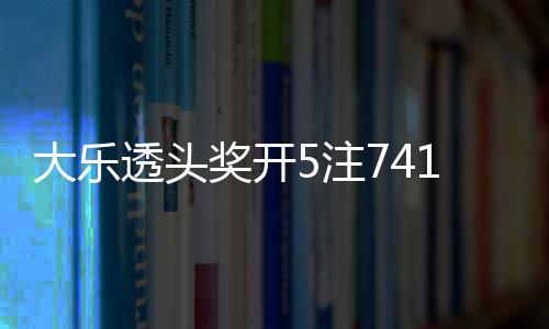 1万池余大乐额75注2注追加6亿透头奖开 奖