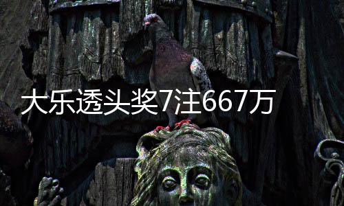 万3大乐注6注追余额亿透头奖7加 奖池