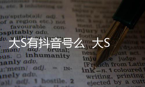 本人么 没有大S 大S回何账号有抖音号应开任
