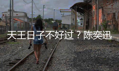 不好曝很陈奕没收迅自日子入了过天王久都