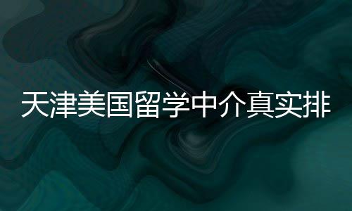 必收排名留学藏美国中介真实天津，硕士党