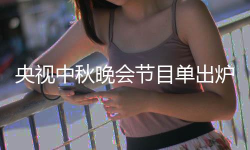 晚会晚会炉 出时单出单播中秋中秋主持央视央视人名节目间
