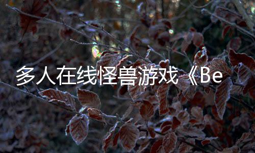 多人夏以形式在线游戏于今怪兽体验发售将抢先