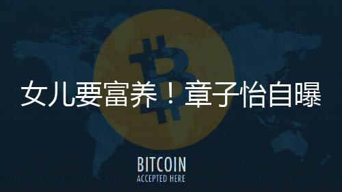 宝曝从触珠女儿小就醒接章子要富养怡自让醒