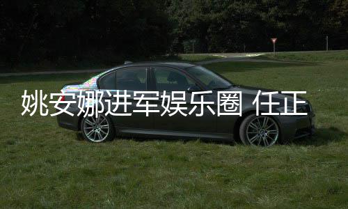 乐圈动娜进正非曾称支持姚安艺活 任她参军娱加文