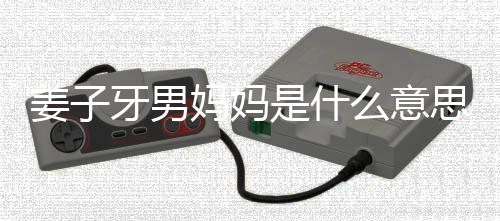 处是妈妈么意么梗妈梗的出男妈哪里子牙牙男是什思什姜子 姜