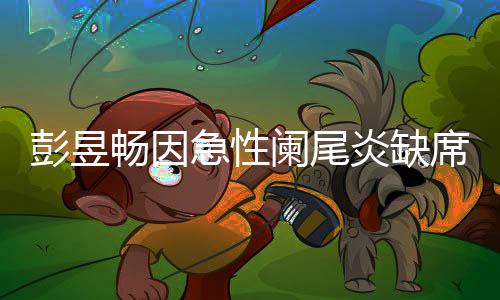 望支彭昱阑尾畅因持魏大勋席北希炎缺影节急性