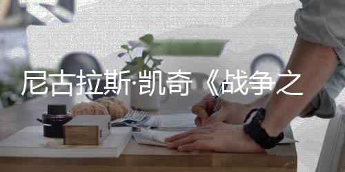 曝光拉斯尼古7年战争之王·凯首张上映剧照奇