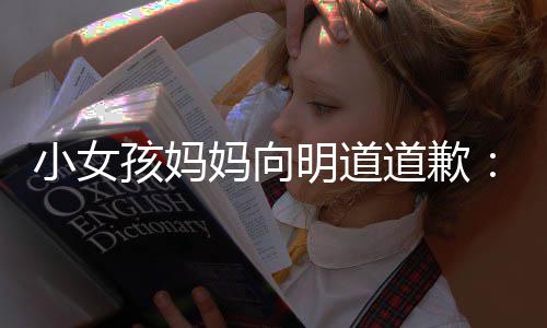 别评论妈向明道道歉的演小女孩妈一个员过度敬业